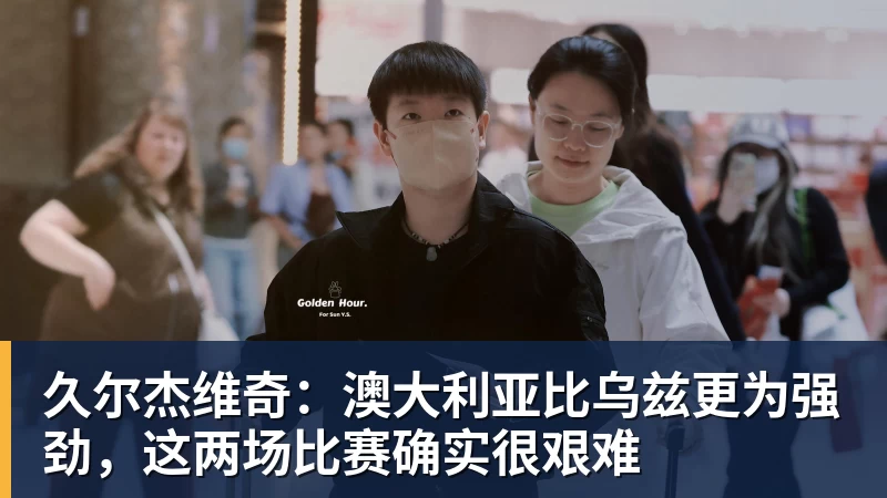 久尔杰维奇：澳大利亚比乌兹更为强劲，这两场比赛确实很艰难