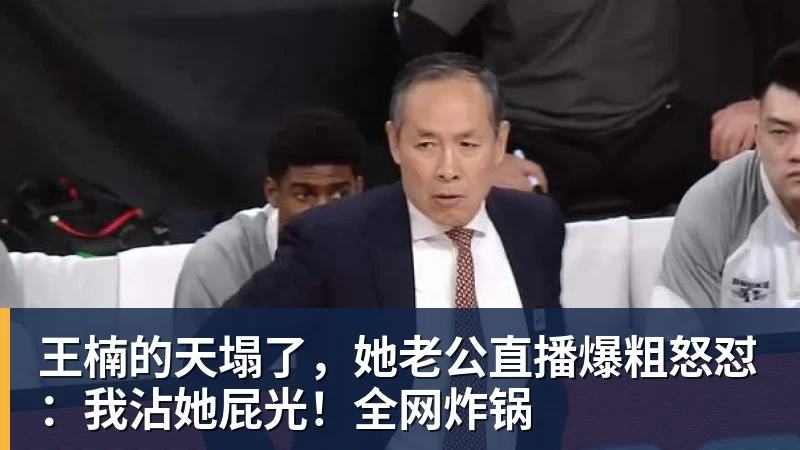 王楠的天塌了,她老公直播爆粗怒怼:我沾她屁光!全网炸锅